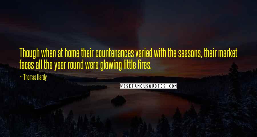 Thomas Hardy Quotes: Though when at home their countenances varied with the seasons, their market faces all the year round were glowing little fires.