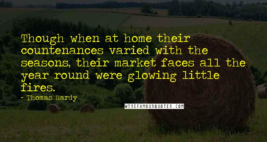 Thomas Hardy Quotes: Though when at home their countenances varied with the seasons, their market faces all the year round were glowing little fires.