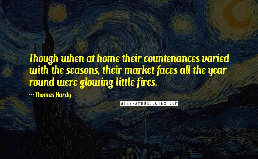 Thomas Hardy Quotes: Though when at home their countenances varied with the seasons, their market faces all the year round were glowing little fires.