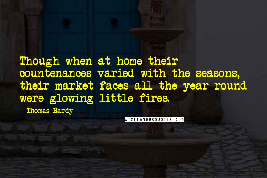 Thomas Hardy Quotes: Though when at home their countenances varied with the seasons, their market faces all the year round were glowing little fires.