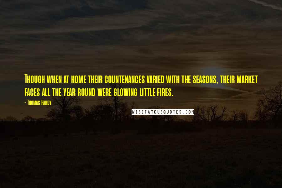 Thomas Hardy Quotes: Though when at home their countenances varied with the seasons, their market faces all the year round were glowing little fires.