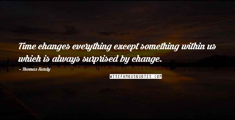 Thomas Hardy Quotes: Time changes everything except something within us which is always surprised by change.