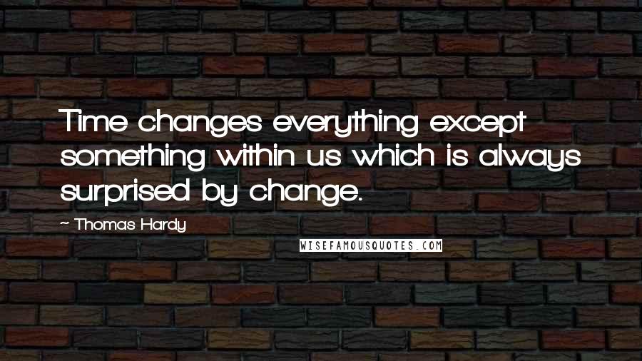 Thomas Hardy Quotes: Time changes everything except something within us which is always surprised by change.