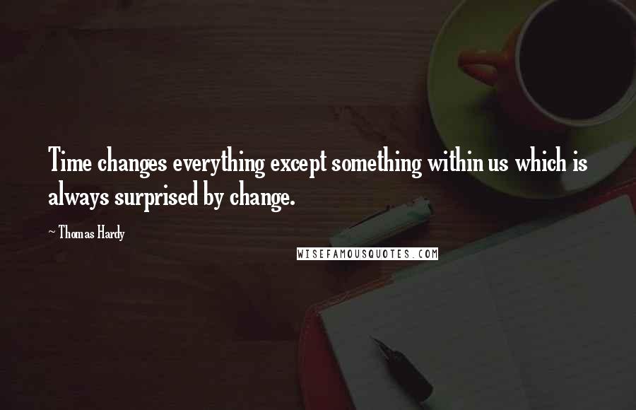 Thomas Hardy Quotes: Time changes everything except something within us which is always surprised by change.