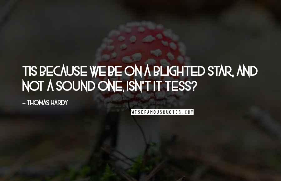 Thomas Hardy Quotes: Tis because we be on a blighted star, and not a sound one, isn't it Tess?