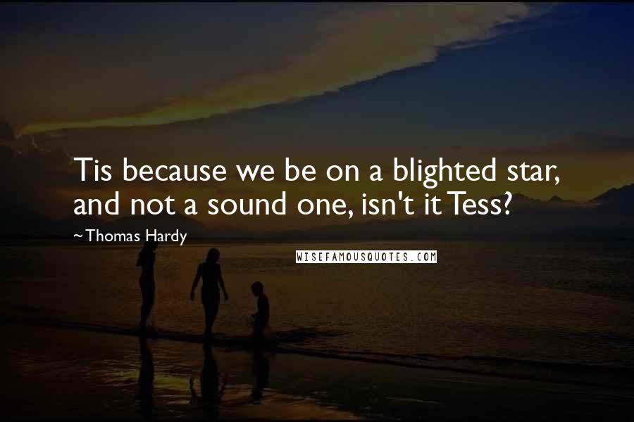 Thomas Hardy Quotes: Tis because we be on a blighted star, and not a sound one, isn't it Tess?