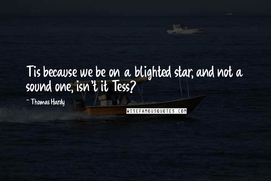 Thomas Hardy Quotes: Tis because we be on a blighted star, and not a sound one, isn't it Tess?