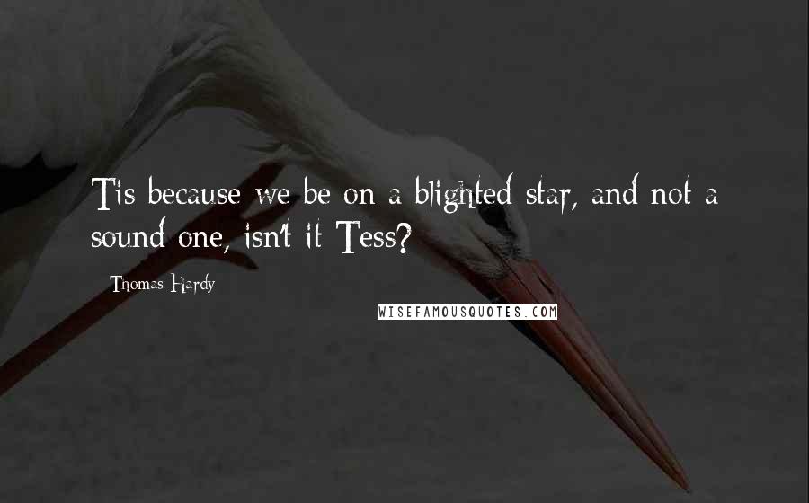 Thomas Hardy Quotes: Tis because we be on a blighted star, and not a sound one, isn't it Tess?