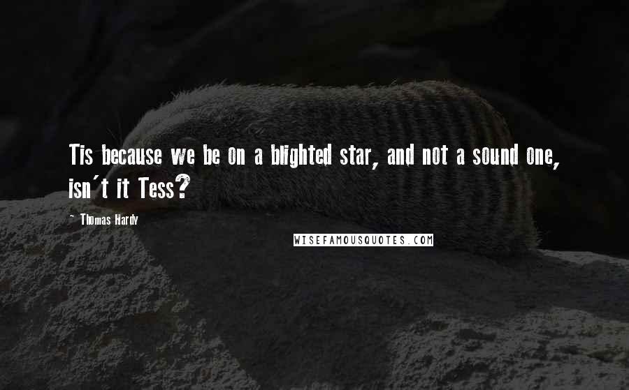 Thomas Hardy Quotes: Tis because we be on a blighted star, and not a sound one, isn't it Tess?