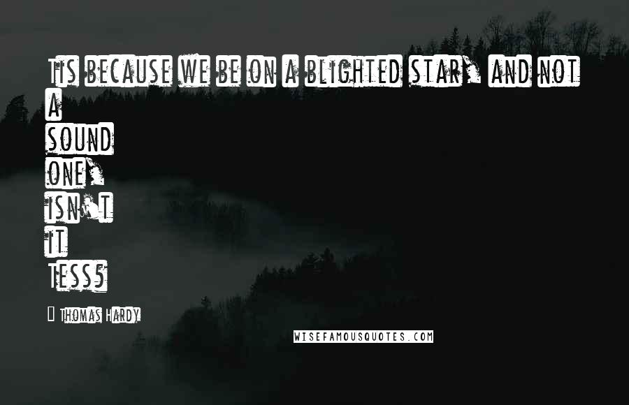 Thomas Hardy Quotes: Tis because we be on a blighted star, and not a sound one, isn't it Tess?