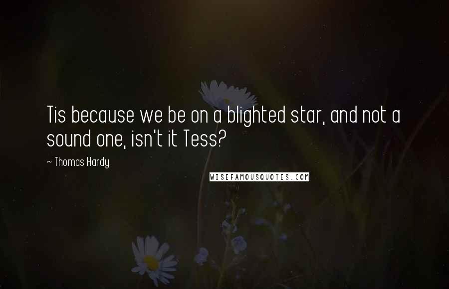Thomas Hardy Quotes: Tis because we be on a blighted star, and not a sound one, isn't it Tess?