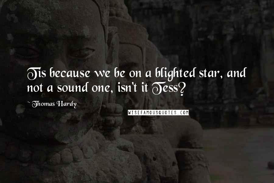 Thomas Hardy Quotes: Tis because we be on a blighted star, and not a sound one, isn't it Tess?