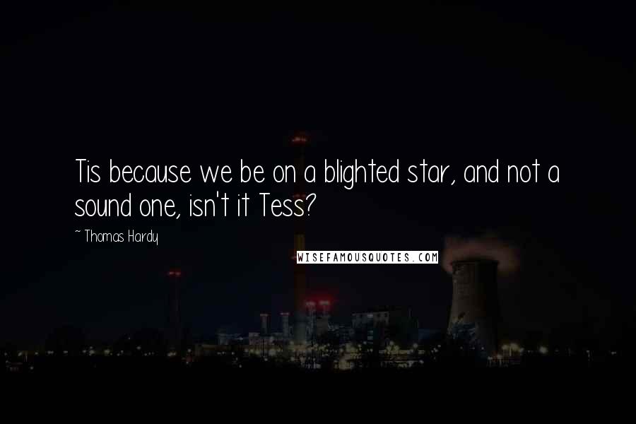 Thomas Hardy Quotes: Tis because we be on a blighted star, and not a sound one, isn't it Tess?