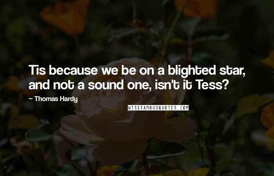 Thomas Hardy Quotes: Tis because we be on a blighted star, and not a sound one, isn't it Tess?