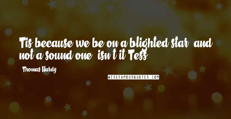 Thomas Hardy Quotes: Tis because we be on a blighted star, and not a sound one, isn't it Tess?