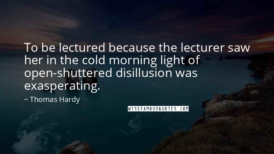 Thomas Hardy Quotes: To be lectured because the lecturer saw her in the cold morning light of open-shuttered disillusion was exasperating.