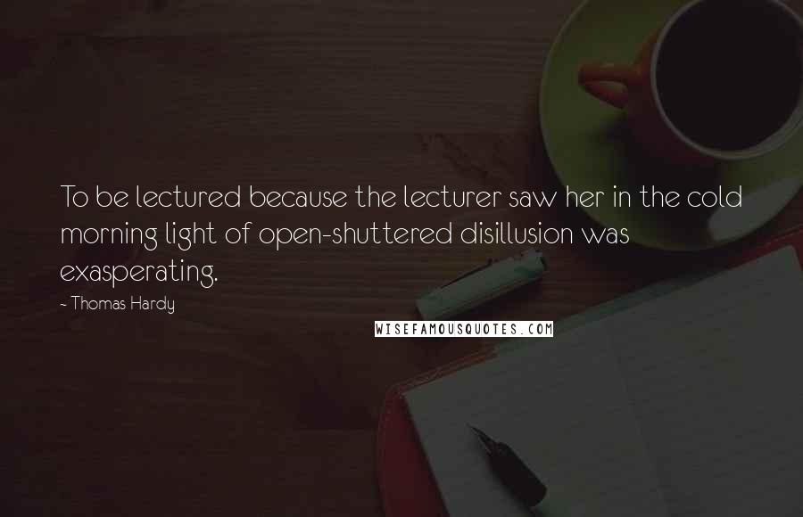 Thomas Hardy Quotes: To be lectured because the lecturer saw her in the cold morning light of open-shuttered disillusion was exasperating.