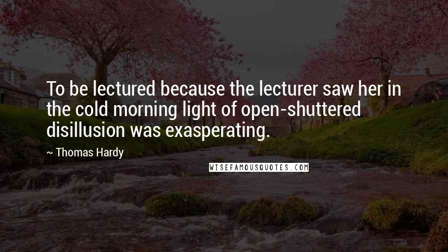 Thomas Hardy Quotes: To be lectured because the lecturer saw her in the cold morning light of open-shuttered disillusion was exasperating.