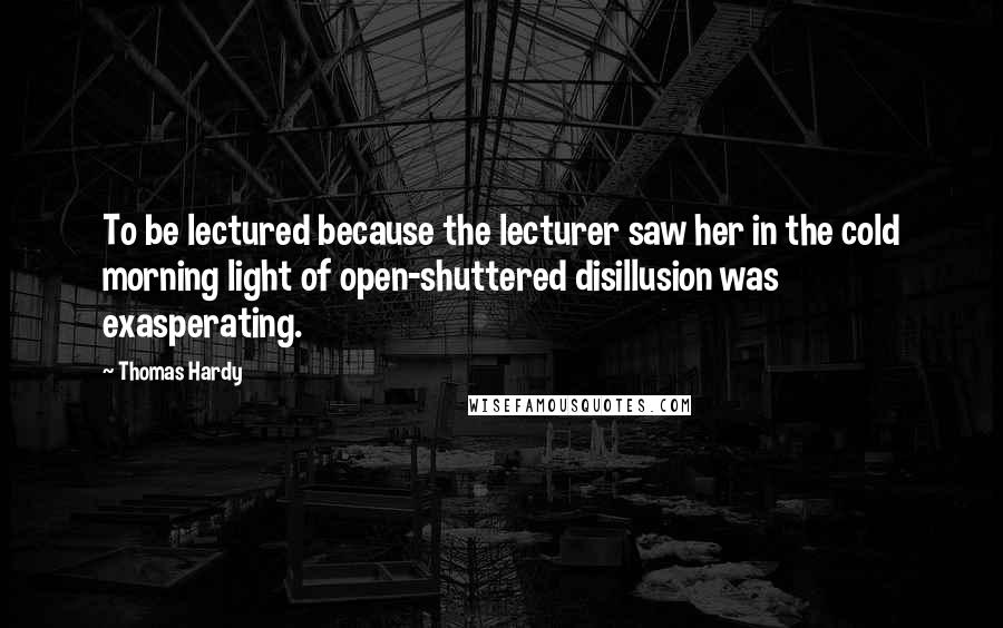Thomas Hardy Quotes: To be lectured because the lecturer saw her in the cold morning light of open-shuttered disillusion was exasperating.