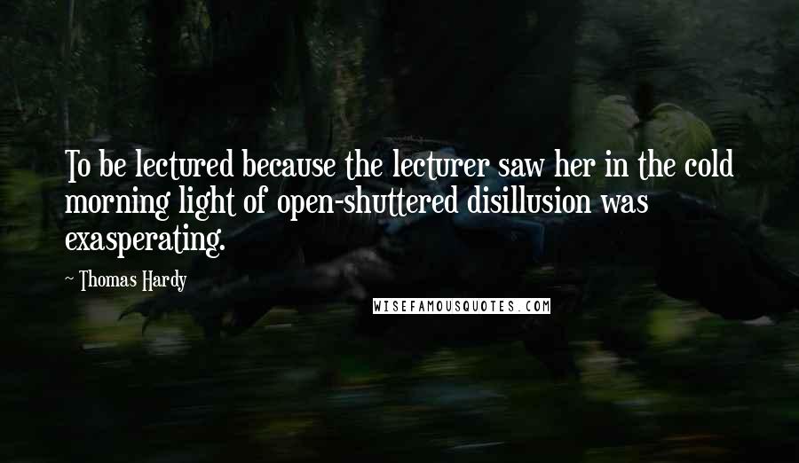 Thomas Hardy Quotes: To be lectured because the lecturer saw her in the cold morning light of open-shuttered disillusion was exasperating.