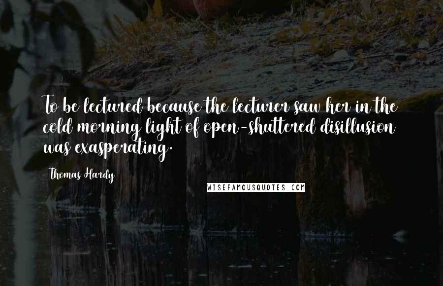 Thomas Hardy Quotes: To be lectured because the lecturer saw her in the cold morning light of open-shuttered disillusion was exasperating.