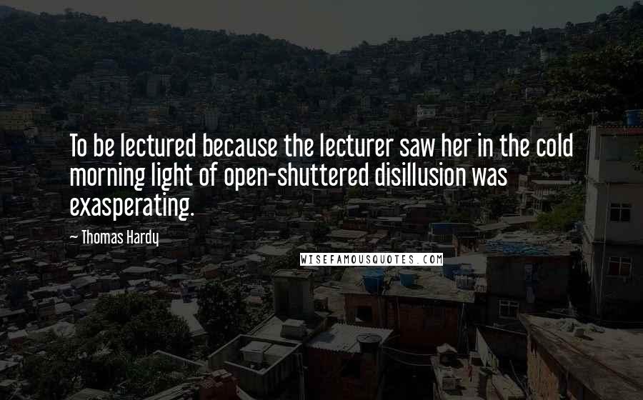 Thomas Hardy Quotes: To be lectured because the lecturer saw her in the cold morning light of open-shuttered disillusion was exasperating.