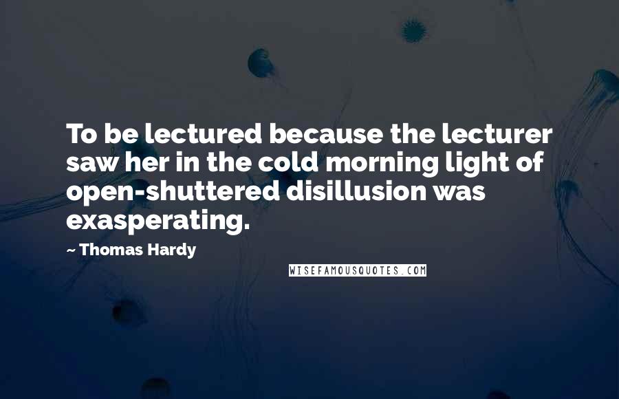 Thomas Hardy Quotes: To be lectured because the lecturer saw her in the cold morning light of open-shuttered disillusion was exasperating.