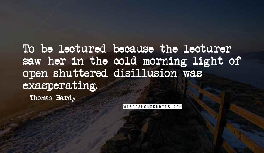 Thomas Hardy Quotes: To be lectured because the lecturer saw her in the cold morning light of open-shuttered disillusion was exasperating.