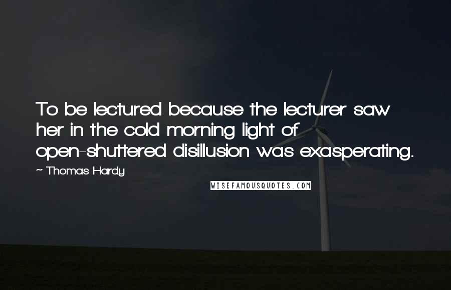Thomas Hardy Quotes: To be lectured because the lecturer saw her in the cold morning light of open-shuttered disillusion was exasperating.