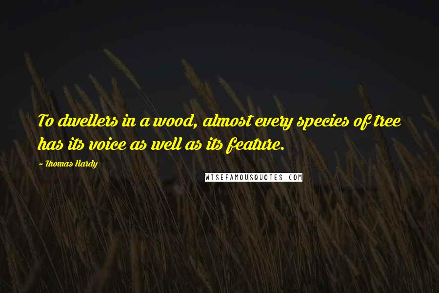 Thomas Hardy Quotes: To dwellers in a wood, almost every species of tree has its voice as well as its feature.