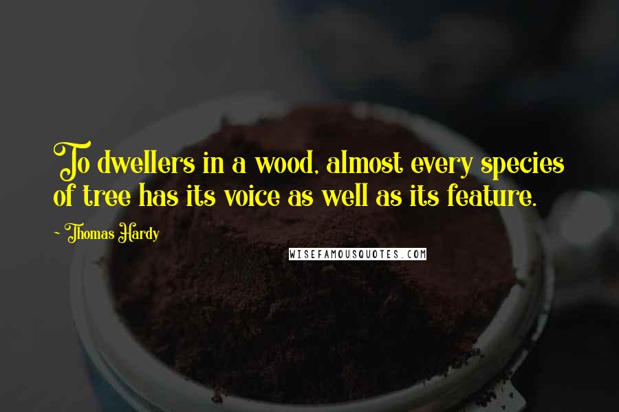 Thomas Hardy Quotes: To dwellers in a wood, almost every species of tree has its voice as well as its feature.