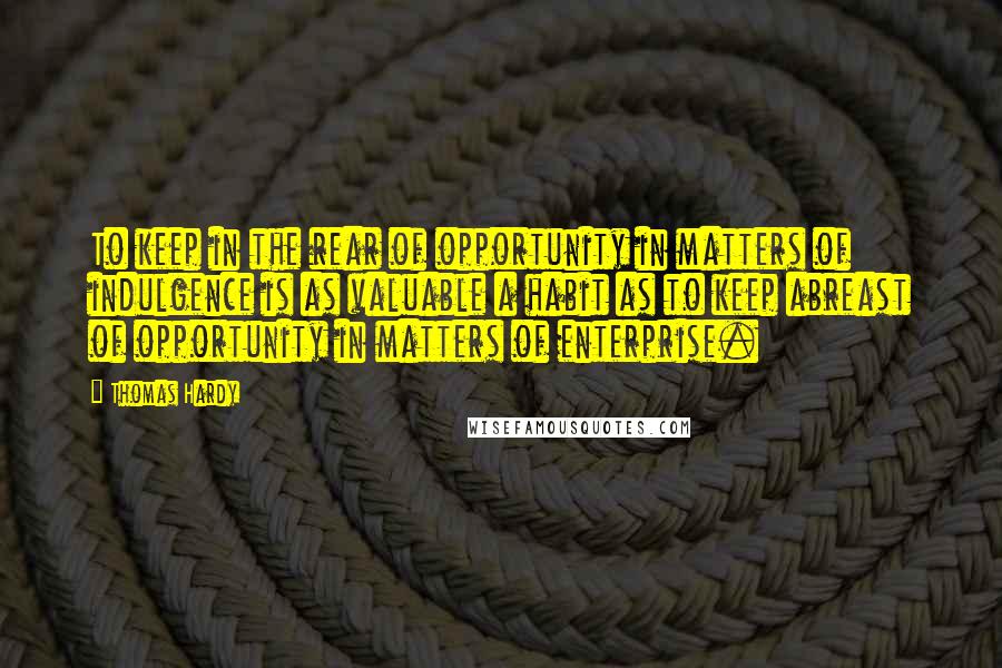 Thomas Hardy Quotes: To keep in the rear of opportunity in matters of indulgence is as valuable a habit as to keep abreast of opportunity in matters of enterprise.