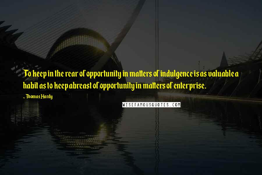 Thomas Hardy Quotes: To keep in the rear of opportunity in matters of indulgence is as valuable a habit as to keep abreast of opportunity in matters of enterprise.