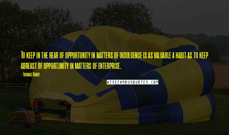 Thomas Hardy Quotes: To keep in the rear of opportunity in matters of indulgence is as valuable a habit as to keep abreast of opportunity in matters of enterprise.