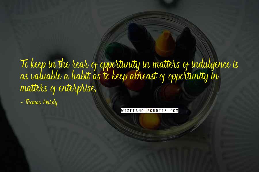 Thomas Hardy Quotes: To keep in the rear of opportunity in matters of indulgence is as valuable a habit as to keep abreast of opportunity in matters of enterprise.