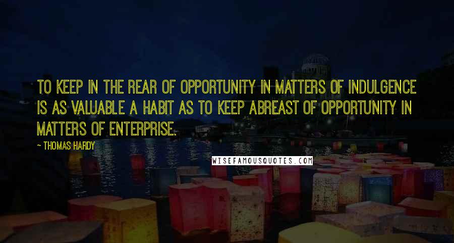 Thomas Hardy Quotes: To keep in the rear of opportunity in matters of indulgence is as valuable a habit as to keep abreast of opportunity in matters of enterprise.