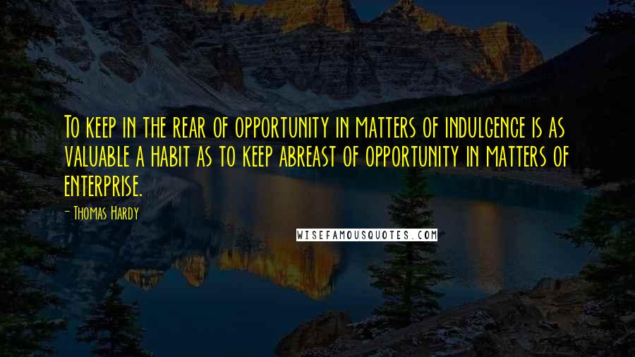 Thomas Hardy Quotes: To keep in the rear of opportunity in matters of indulgence is as valuable a habit as to keep abreast of opportunity in matters of enterprise.