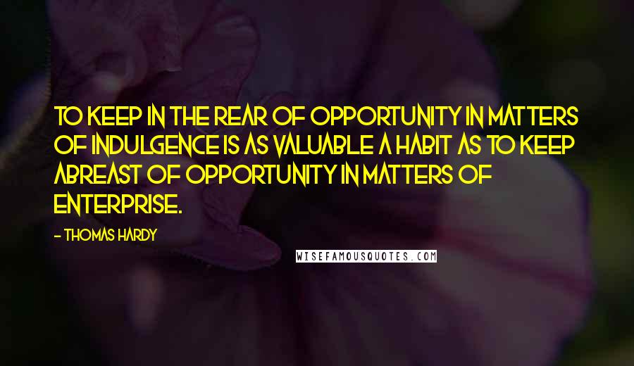 Thomas Hardy Quotes: To keep in the rear of opportunity in matters of indulgence is as valuable a habit as to keep abreast of opportunity in matters of enterprise.