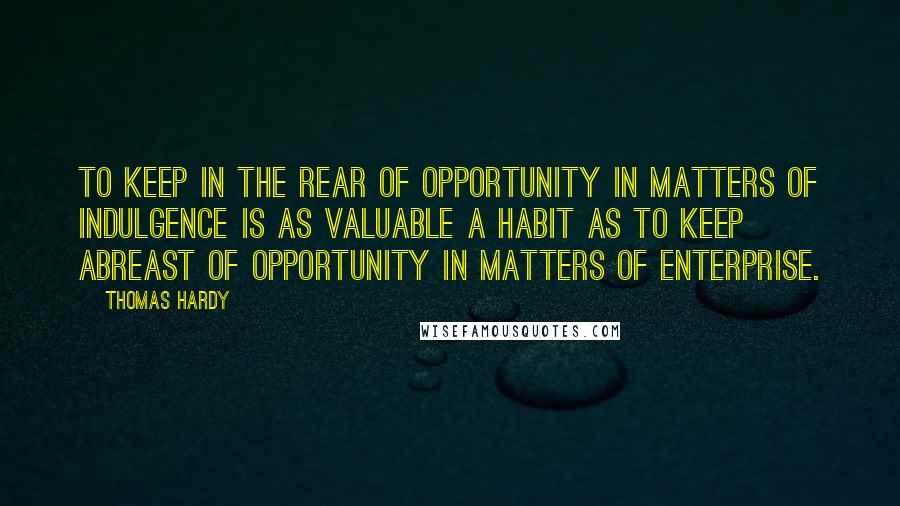 Thomas Hardy Quotes: To keep in the rear of opportunity in matters of indulgence is as valuable a habit as to keep abreast of opportunity in matters of enterprise.