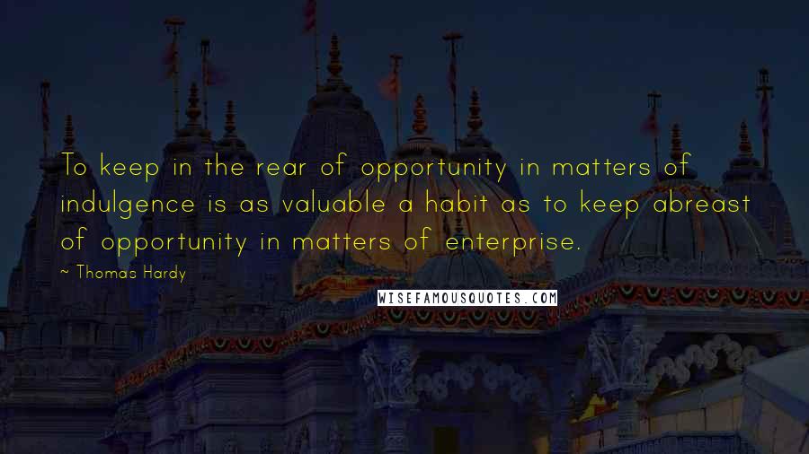 Thomas Hardy Quotes: To keep in the rear of opportunity in matters of indulgence is as valuable a habit as to keep abreast of opportunity in matters of enterprise.