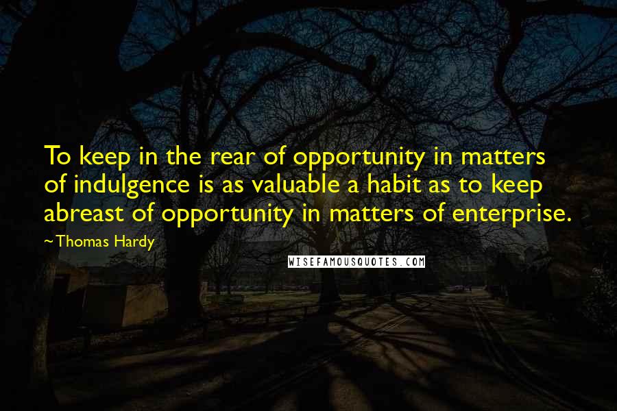 Thomas Hardy Quotes: To keep in the rear of opportunity in matters of indulgence is as valuable a habit as to keep abreast of opportunity in matters of enterprise.