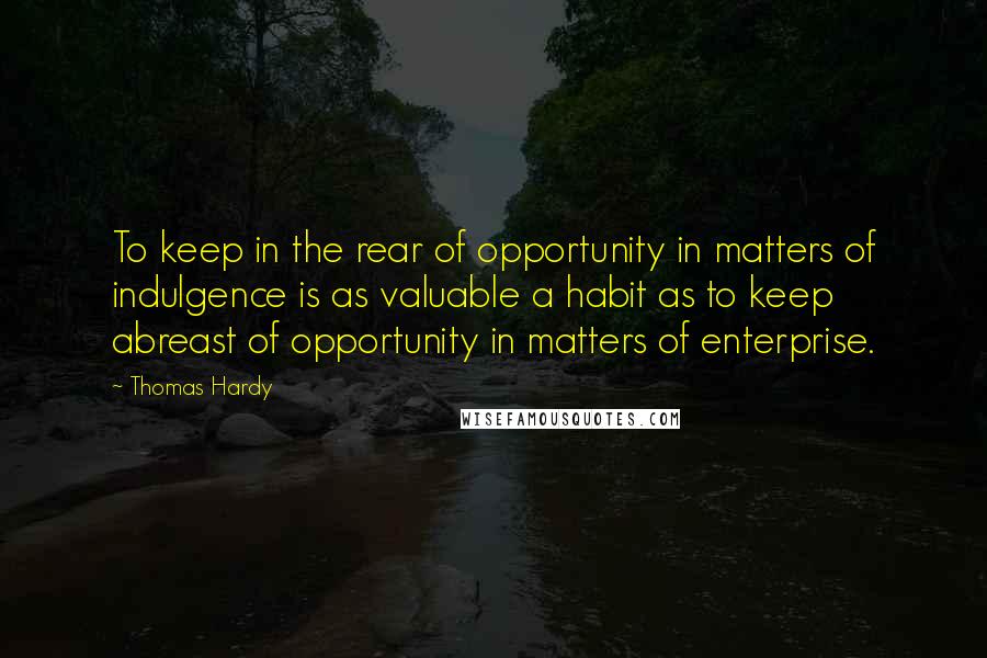 Thomas Hardy Quotes: To keep in the rear of opportunity in matters of indulgence is as valuable a habit as to keep abreast of opportunity in matters of enterprise.