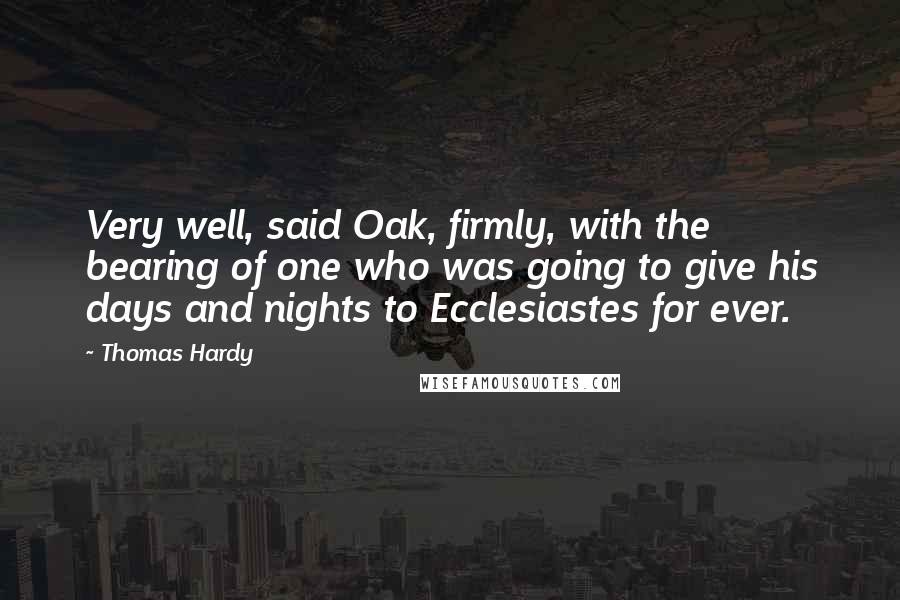 Thomas Hardy Quotes: Very well, said Oak, firmly, with the bearing of one who was going to give his days and nights to Ecclesiastes for ever.