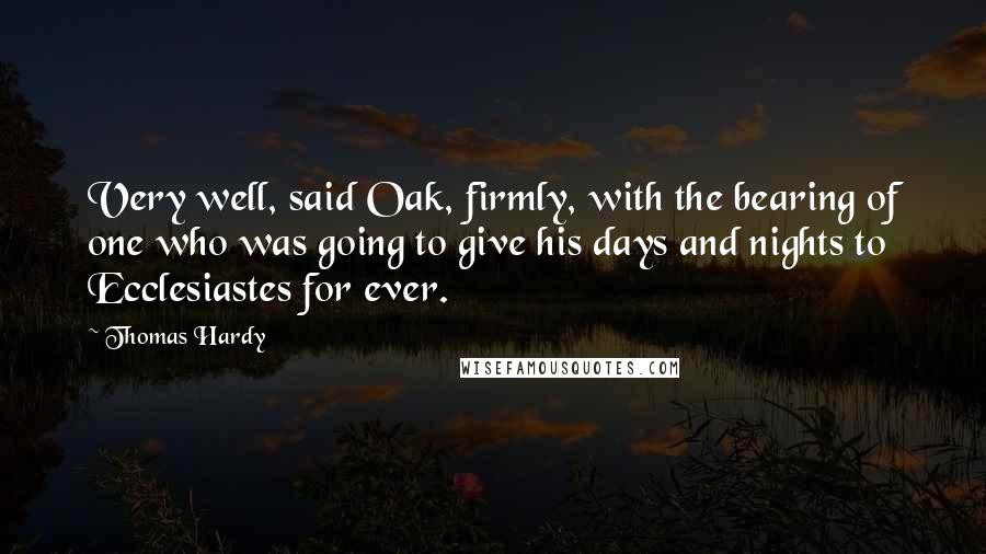 Thomas Hardy Quotes: Very well, said Oak, firmly, with the bearing of one who was going to give his days and nights to Ecclesiastes for ever.