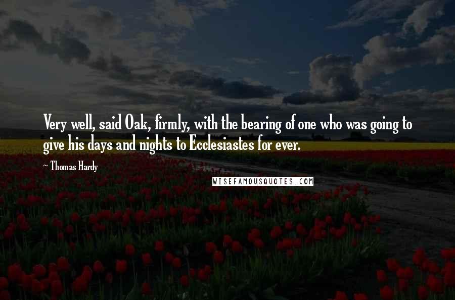 Thomas Hardy Quotes: Very well, said Oak, firmly, with the bearing of one who was going to give his days and nights to Ecclesiastes for ever.