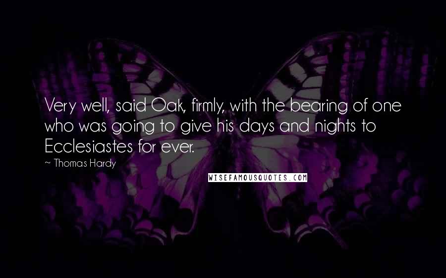 Thomas Hardy Quotes: Very well, said Oak, firmly, with the bearing of one who was going to give his days and nights to Ecclesiastes for ever.