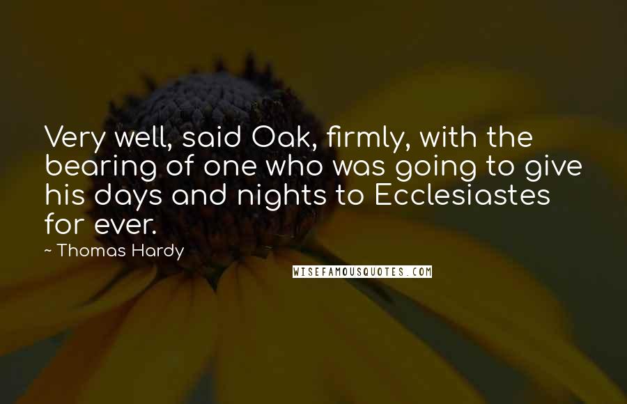 Thomas Hardy Quotes: Very well, said Oak, firmly, with the bearing of one who was going to give his days and nights to Ecclesiastes for ever.