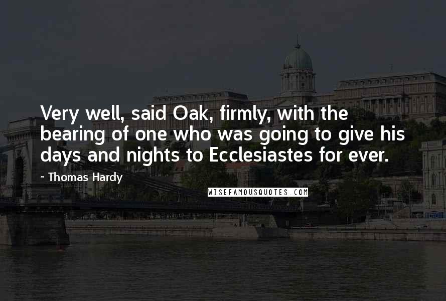 Thomas Hardy Quotes: Very well, said Oak, firmly, with the bearing of one who was going to give his days and nights to Ecclesiastes for ever.