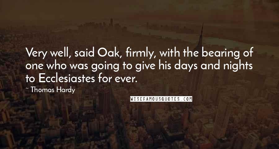 Thomas Hardy Quotes: Very well, said Oak, firmly, with the bearing of one who was going to give his days and nights to Ecclesiastes for ever.