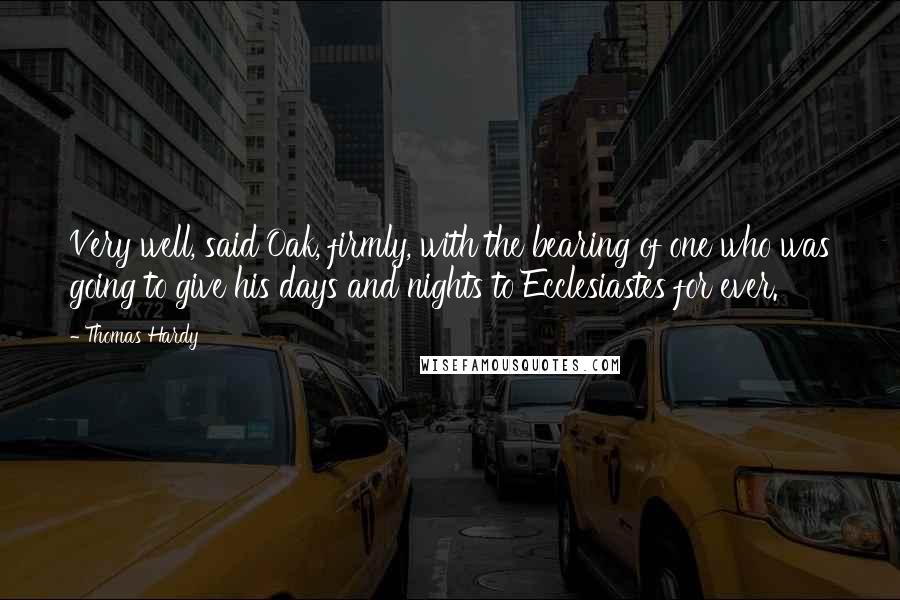 Thomas Hardy Quotes: Very well, said Oak, firmly, with the bearing of one who was going to give his days and nights to Ecclesiastes for ever.